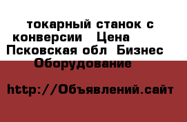 токарный станок с конверсии › Цена ­ 100 - Псковская обл. Бизнес » Оборудование   